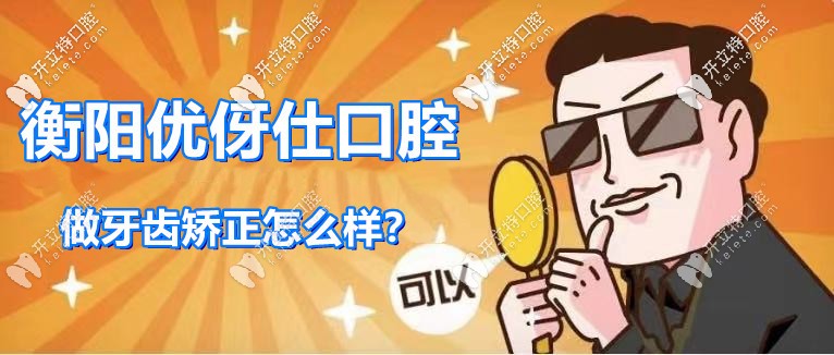 解鎖：衡陽(yáng)優(yōu)伢仕口腔牙齒矯正怎么樣，附正畸案例及價(jià)格
